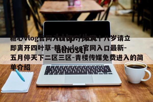 糖心vlog官网入口国产-未满十八岁请立即离开四叶草-糖心vlog官网入口最新-五月停天下二区三区-青楼传媒免费进入的简单介绍
