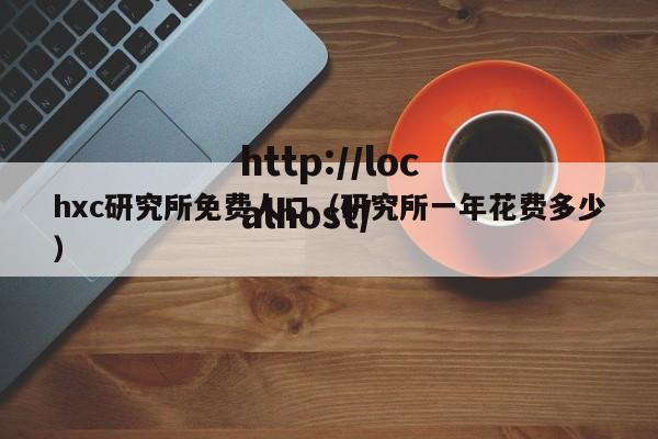 hxc研究所免费人口（研究所一年花费多少）