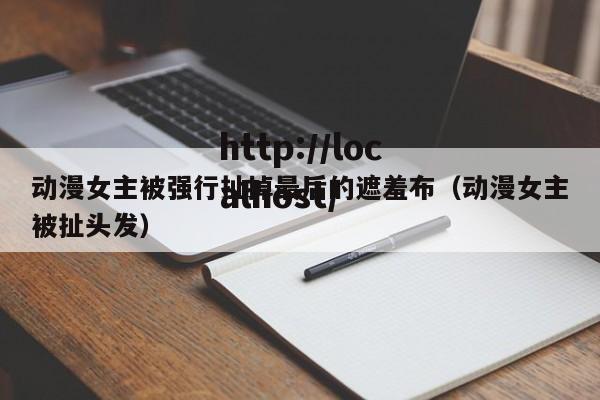 动漫女主被强行扯掉最后的遮羞布（动漫女主被扯头发）
