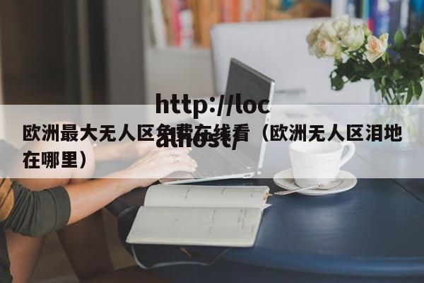 欧洲最大无人区免费在线看(欧洲无人区泪地在哪里)