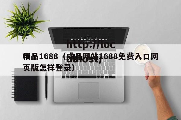 精品1688(成品网站1688免费入口网页版怎样登录)